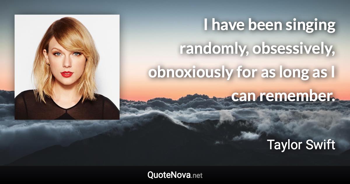 I have been singing randomly, obsessively, obnoxiously for as long as I can remember. - Taylor Swift quote