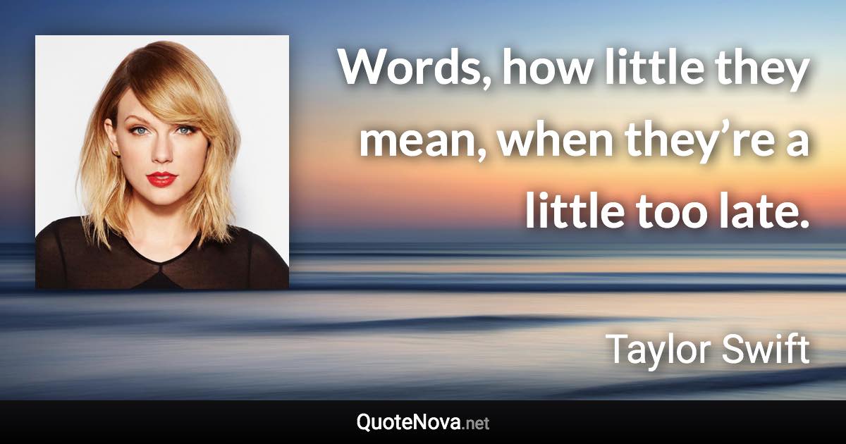 Words, how little they mean, when they’re a little too late. - Taylor Swift quote