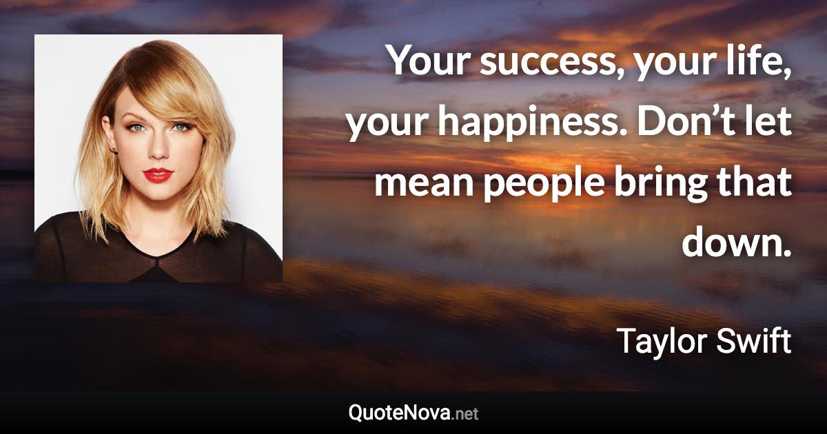 Your success, your life, your happiness. Don’t let mean people bring that down. - Taylor Swift quote