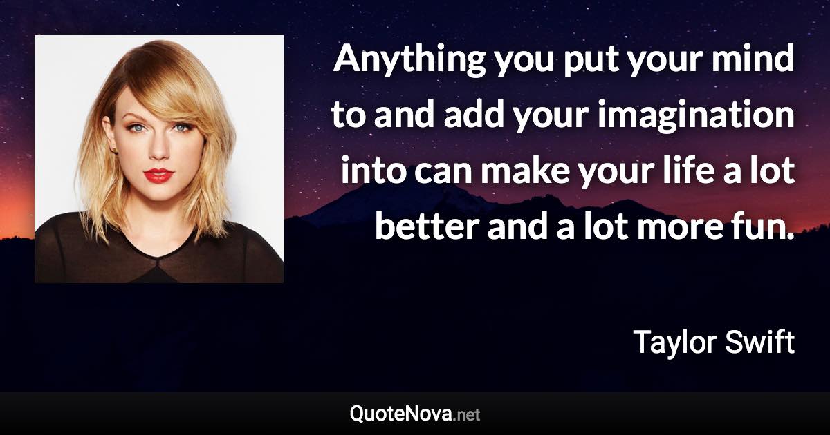 Anything you put your mind to and add your imagination into can make your life a lot better and a lot more fun. - Taylor Swift quote