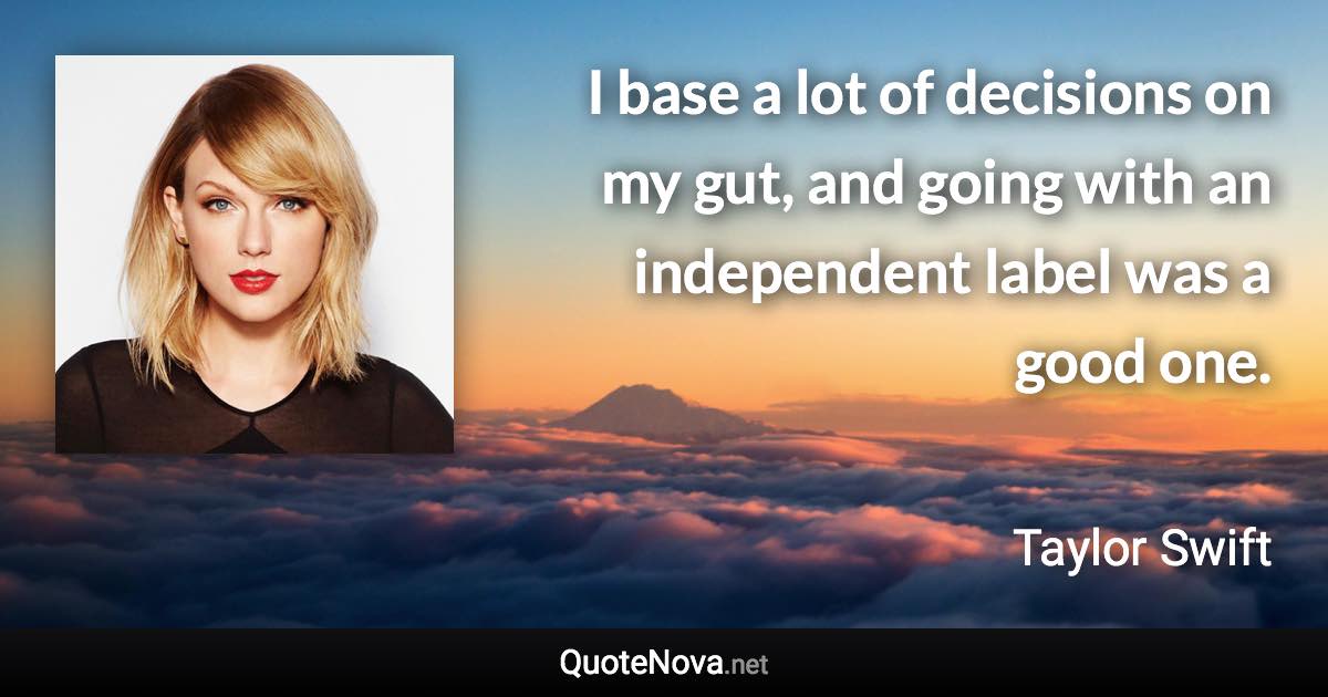 I base a lot of decisions on my gut, and going with an independent label was a good one. - Taylor Swift quote