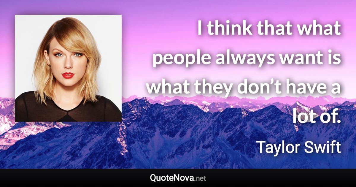 I think that what people always want is what they don’t have a lot of. - Taylor Swift quote