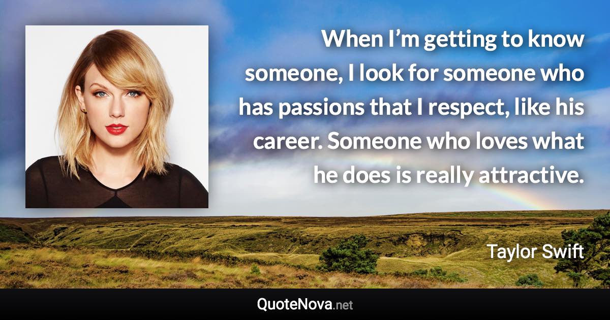 When I’m getting to know someone, I look for someone who has passions that I respect, like his career. Someone who loves what he does is really attractive. - Taylor Swift quote