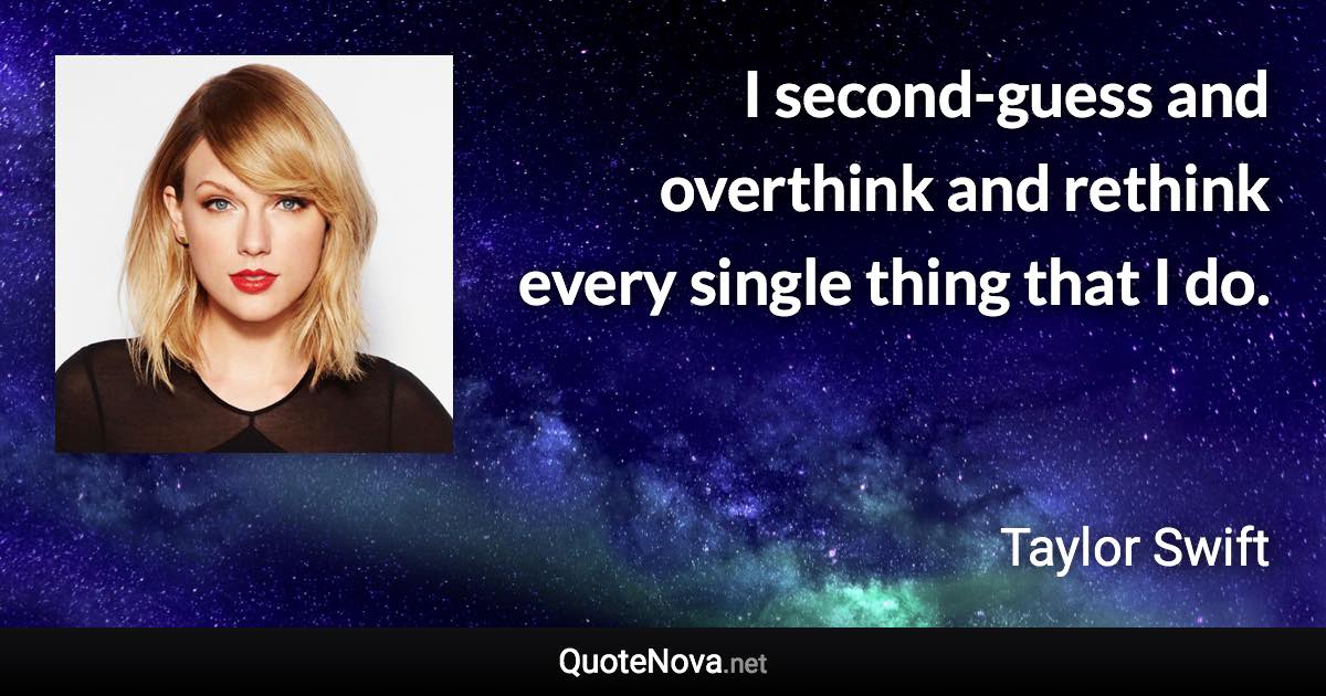 I second-guess and overthink and rethink every single thing that I do. - Taylor Swift quote