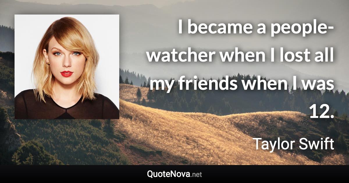 I became a people-watcher when I lost all my friends when I was 12. - Taylor Swift quote