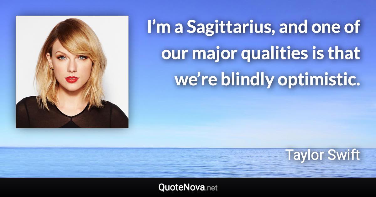 I’m a Sagittarius, and one of our major qualities is that we’re blindly optimistic. - Taylor Swift quote