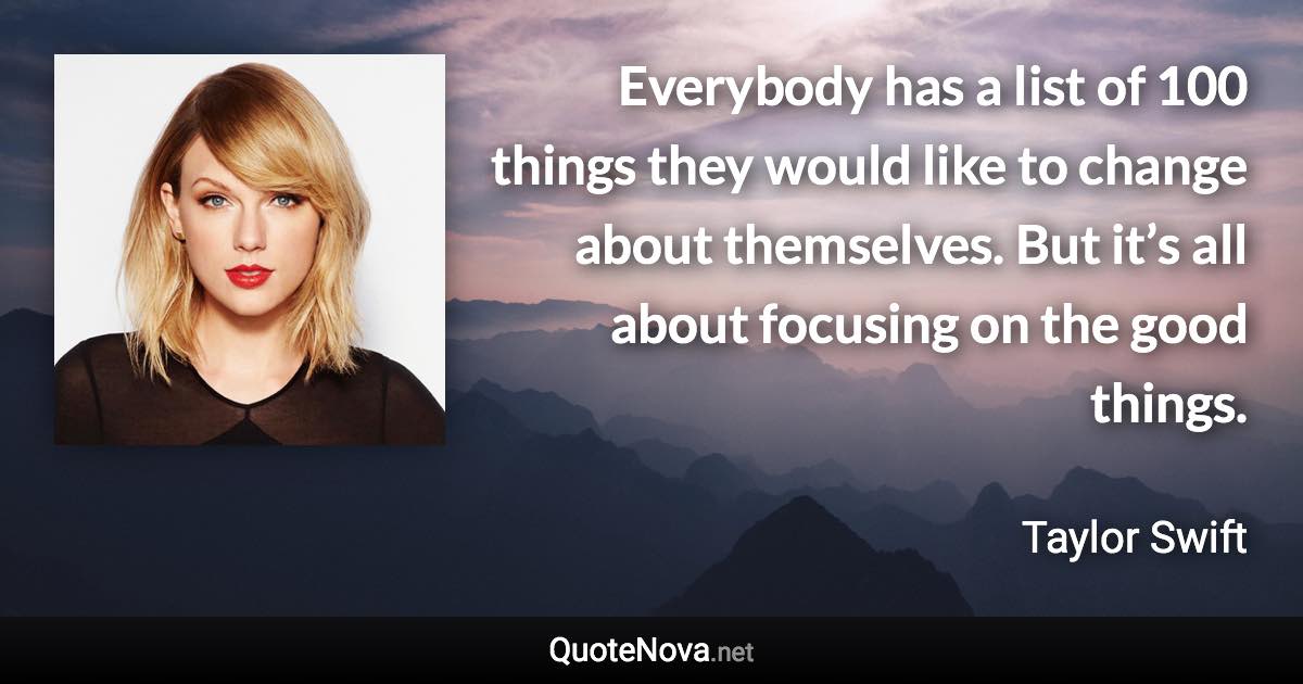 Everybody has a list of 100 things they would like to change about themselves. But it’s all about focusing on the good things. - Taylor Swift quote