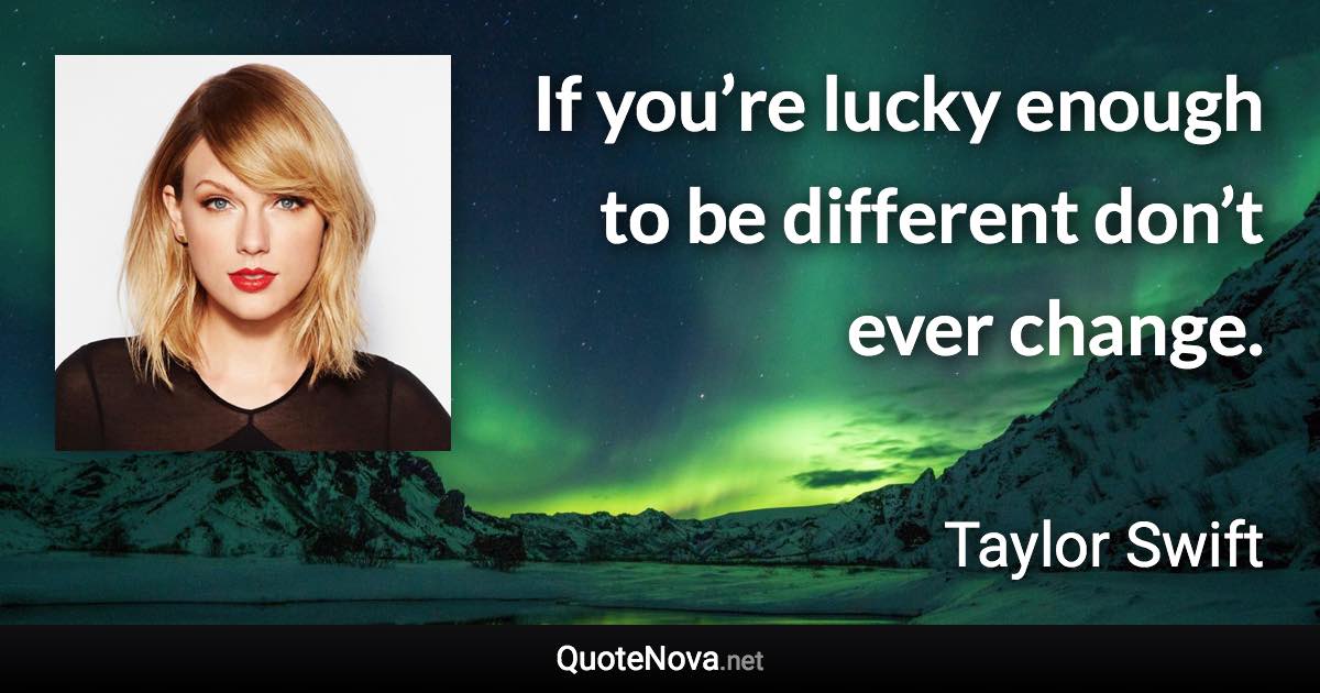 If you’re lucky enough to be different don’t ever change. - Taylor Swift quote