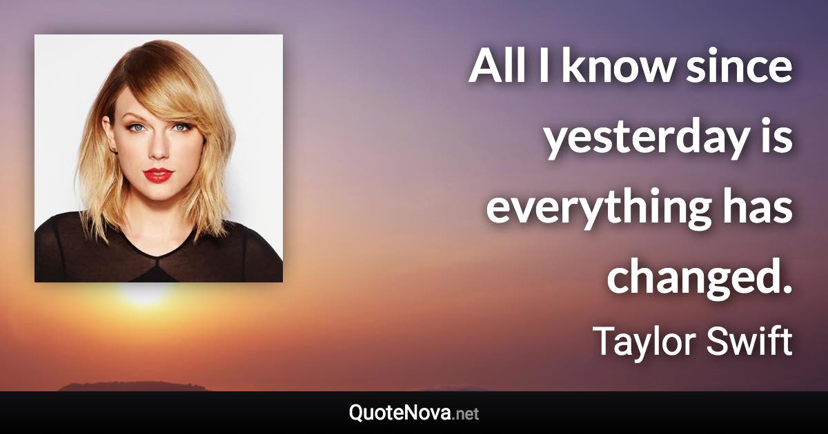 All I know since yesterday is everything has changed. - Taylor Swift quote