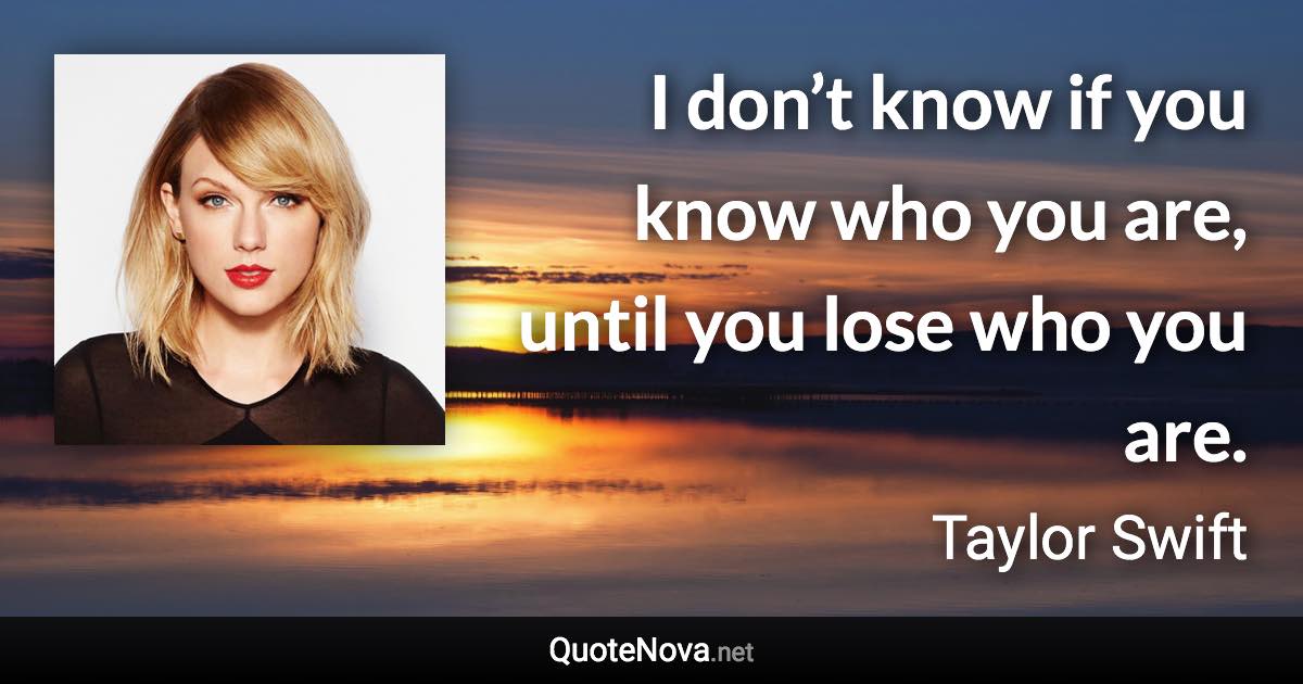 I don’t know if you know who you are, until you lose who you are. - Taylor Swift quote