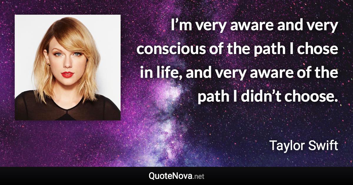 I’m very aware and very conscious of the path I chose in life, and very aware of the path I didn’t choose. - Taylor Swift quote