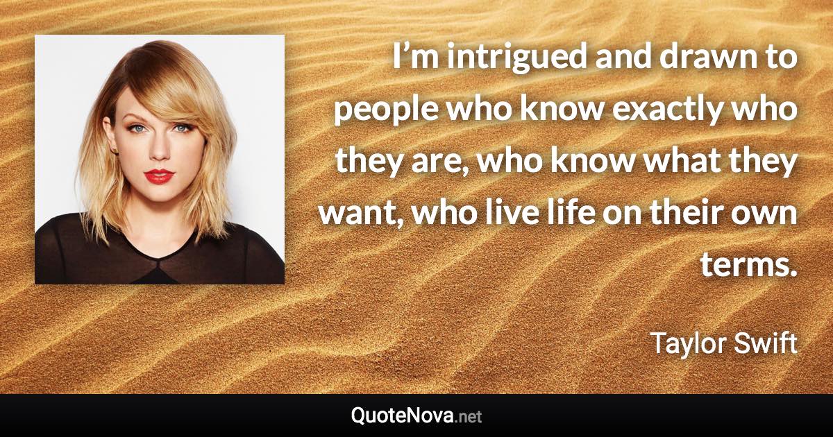I’m intrigued and drawn to people who know exactly who they are, who know what they want, who live life on their own terms. - Taylor Swift quote
