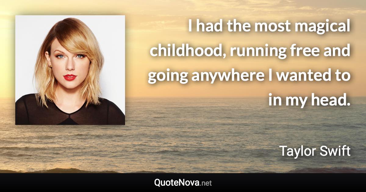 I had the most magical childhood, running free and going anywhere I wanted to in my head. - Taylor Swift quote