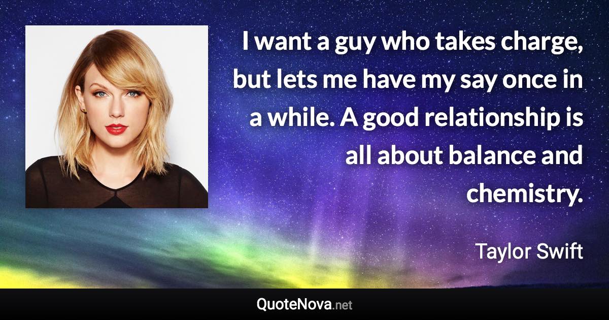 I want a guy who takes charge, but lets me have my say once in a while. A good relationship is all about balance and chemistry. - Taylor Swift quote