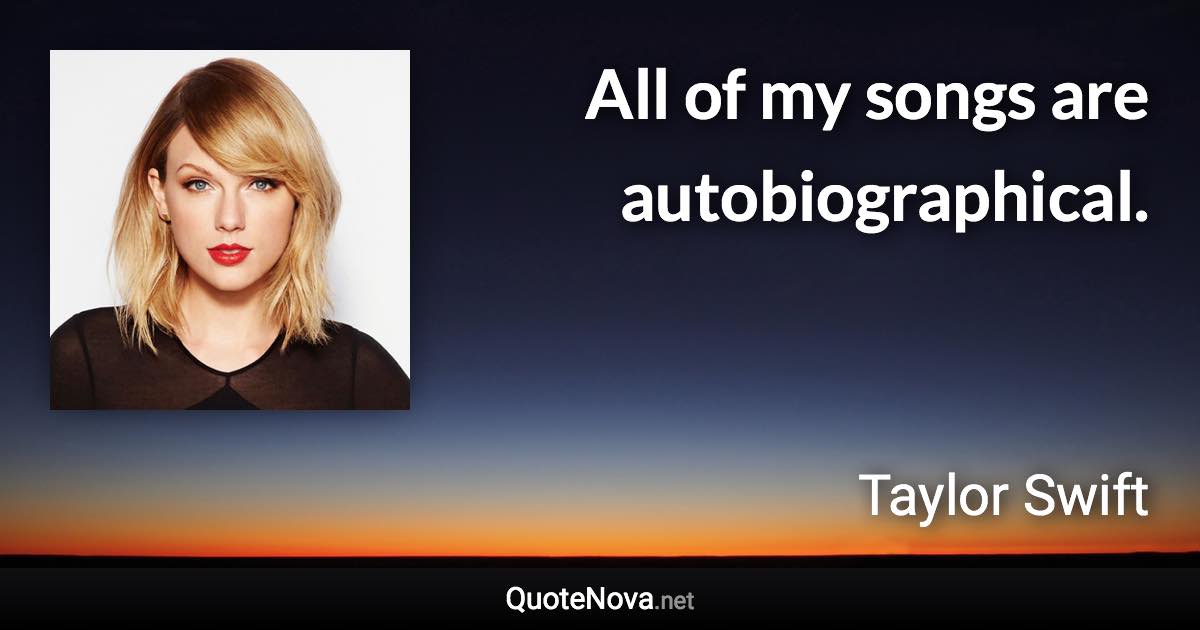 All of my songs are autobiographical. - Taylor Swift quote