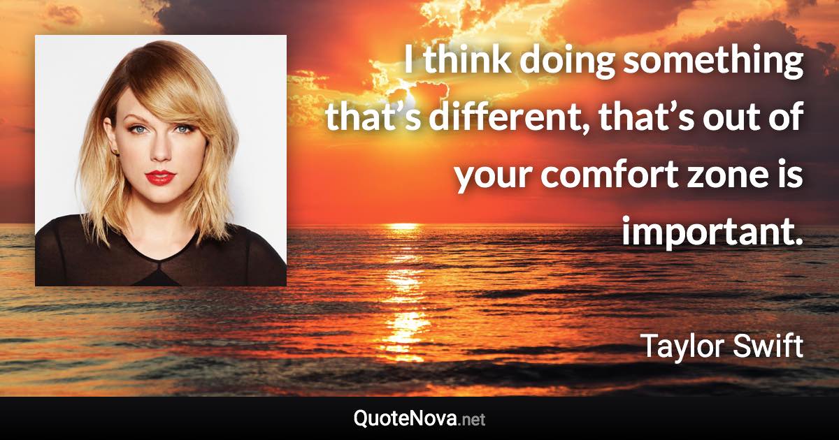 I think doing something that’s different, that’s out of your comfort zone is important. - Taylor Swift quote