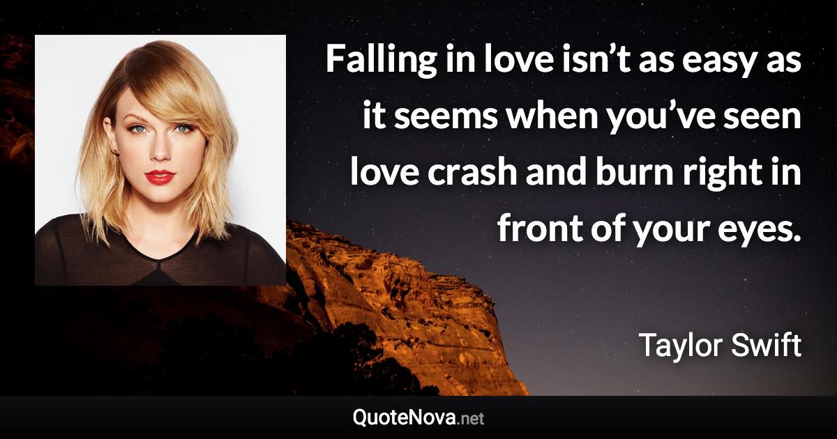 Falling in love isn’t as easy as it seems when you’ve seen love crash and burn right in front of your eyes. - Taylor Swift quote