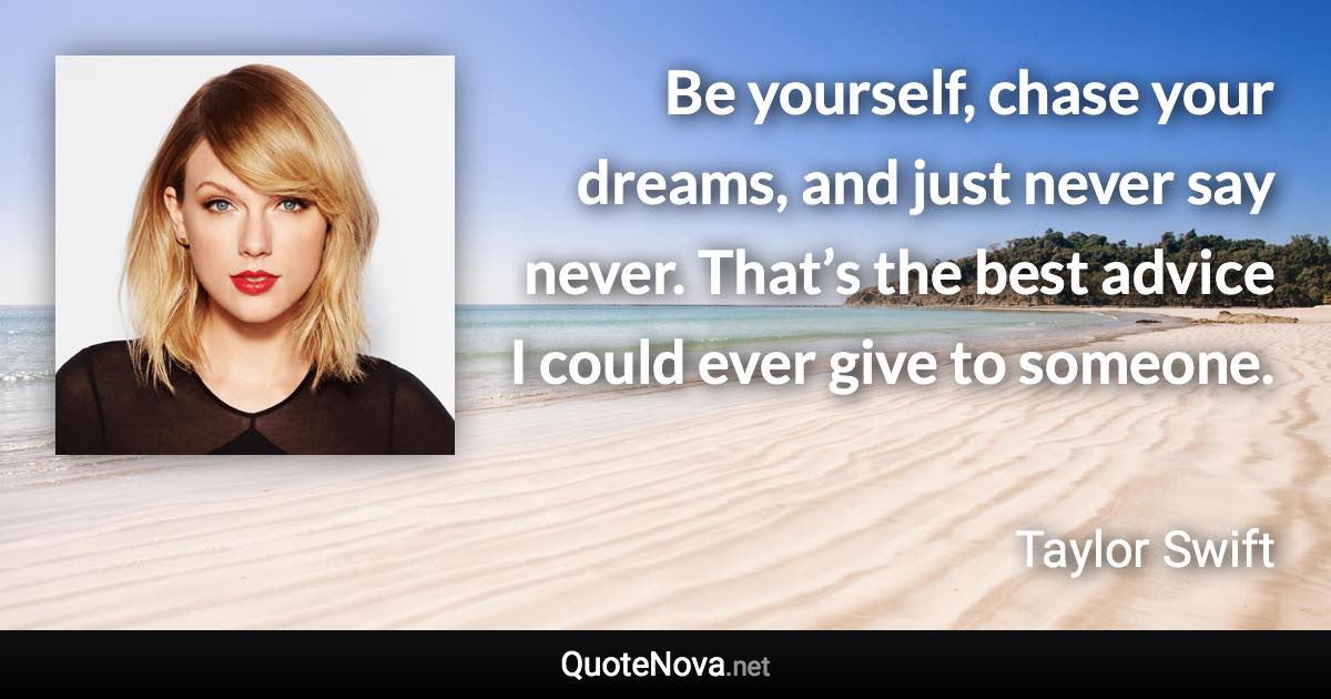 Be yourself, chase your dreams, and just never say never. That’s the best advice I could ever give to someone. - Taylor Swift quote