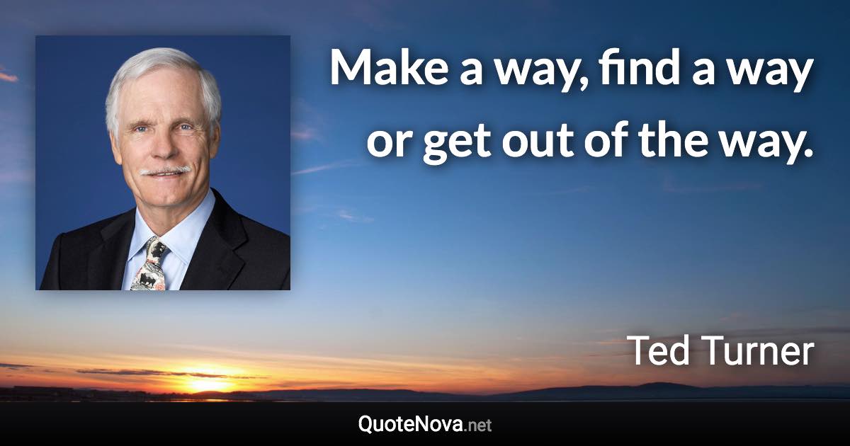 Make a way, find a way or get out of the way. - Ted Turner quote