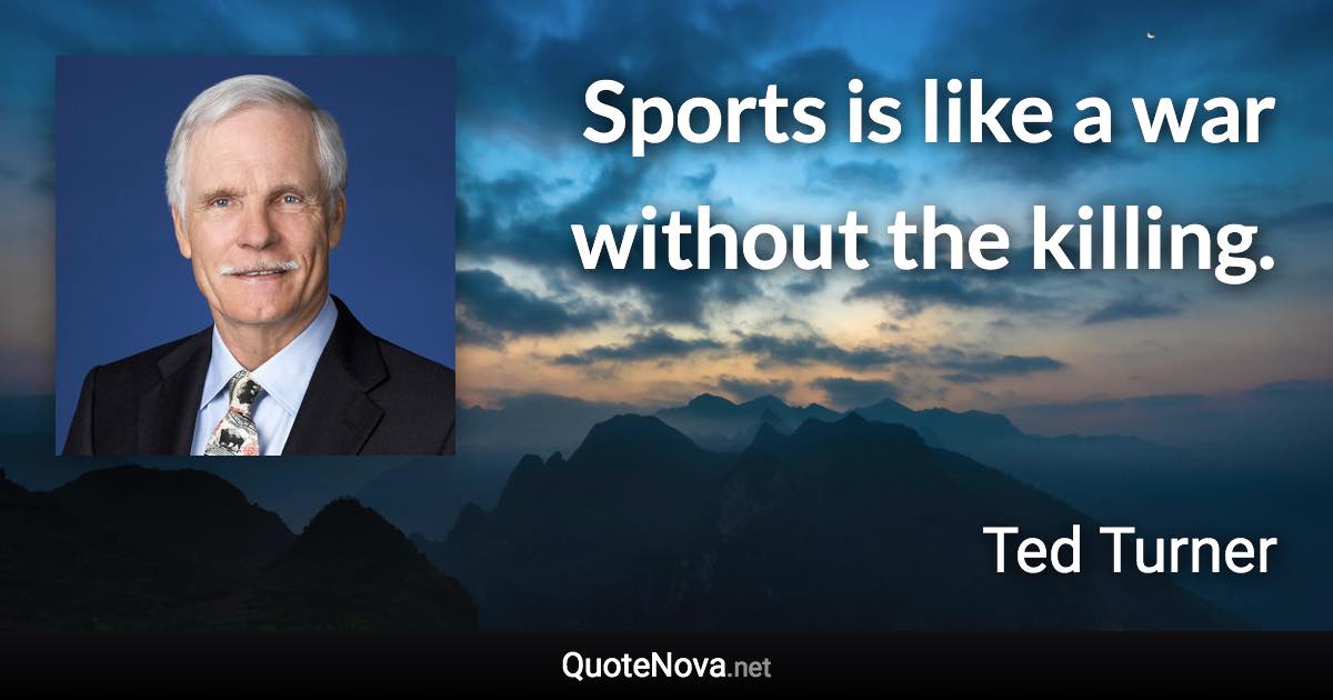 Sports is like a war without the killing. - Ted Turner quote