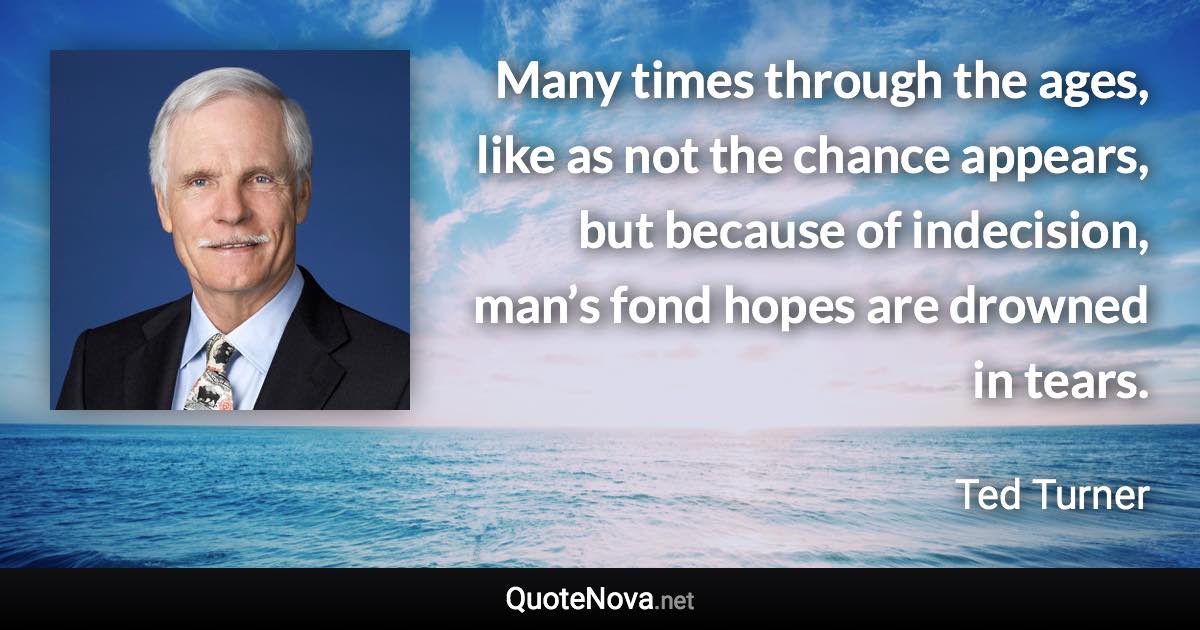 Many times through the ages, like as not the chance appears, but because of indecision, man’s fond hopes are drowned in tears. - Ted Turner quote