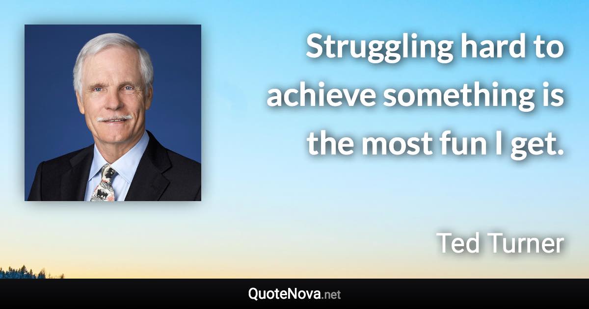 Struggling hard to achieve something is the most fun I get. - Ted Turner quote