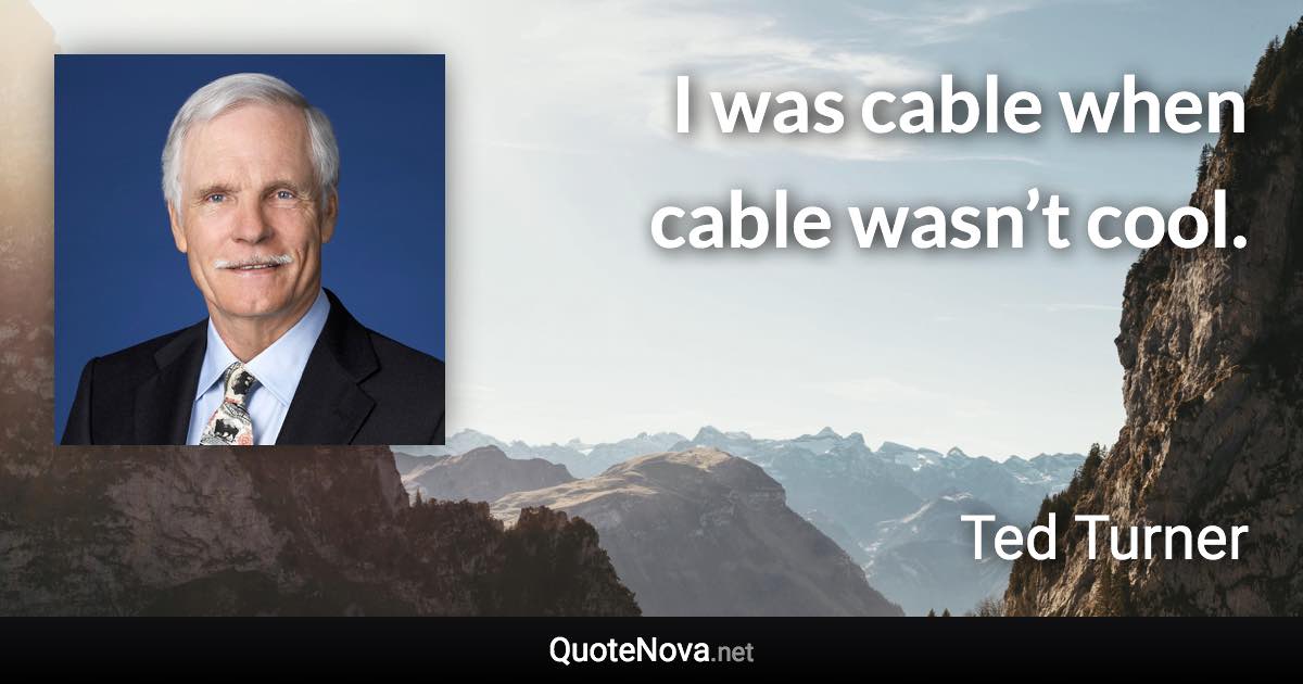 I was cable when cable wasn’t cool. - Ted Turner quote