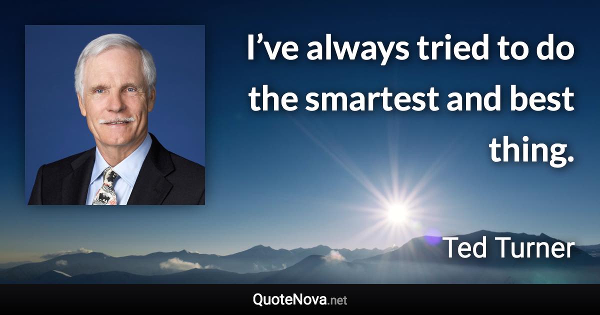 I’ve always tried to do the smartest and best thing. - Ted Turner quote