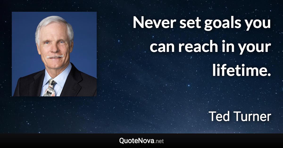 Never set goals you can reach in your lifetime. - Ted Turner quote