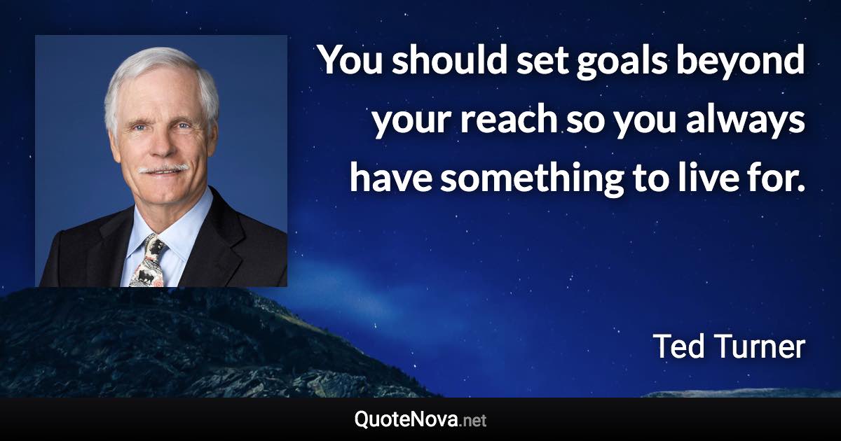 You should set goals beyond your reach so you always have something to live for. - Ted Turner quote