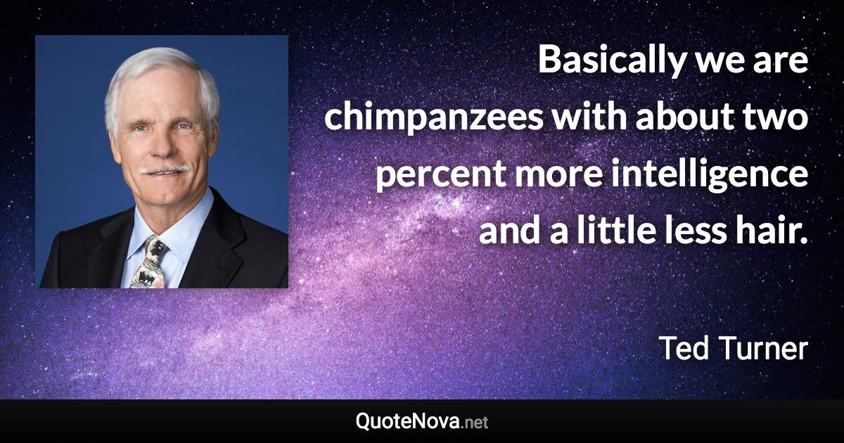 Basically we are chimpanzees with about two percent more intelligence and a little less hair. - Ted Turner quote