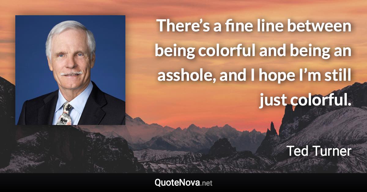 There’s a fine line between being colorful and being an asshole, and I hope I’m still just colorful. - Ted Turner quote