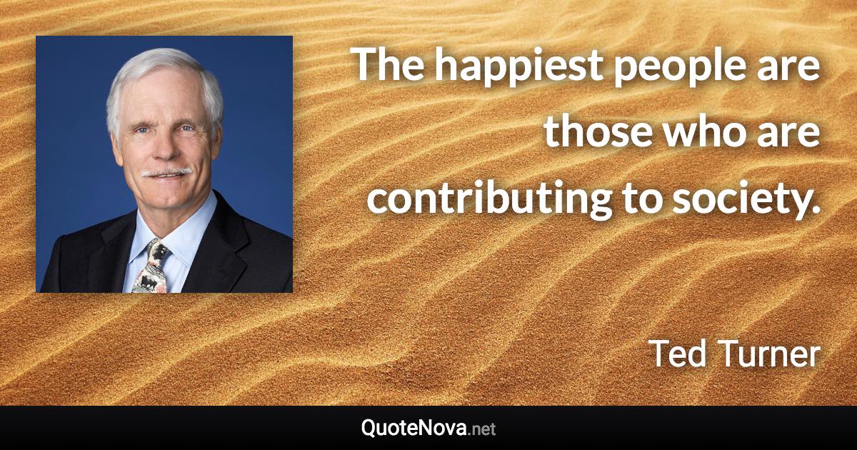 The happiest people are those who are contributing to society. - Ted Turner quote