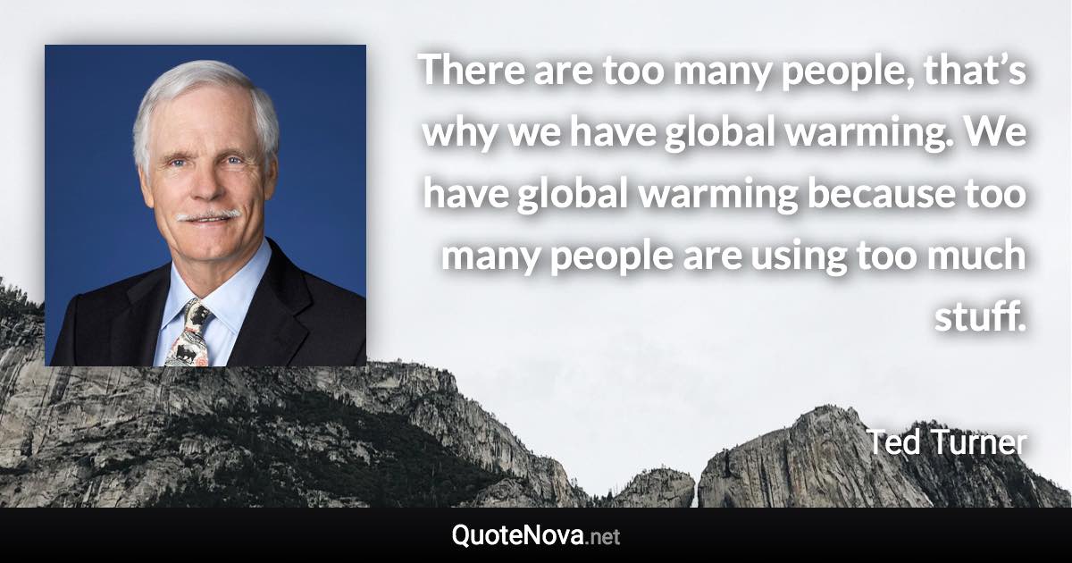 There are too many people, that’s why we have global warming. We have global warming because too many people are using too much stuff. - Ted Turner quote