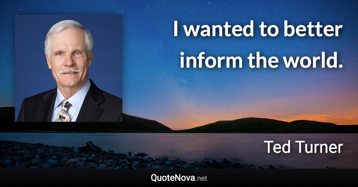 I wanted to better inform the world. - Ted Turner quote