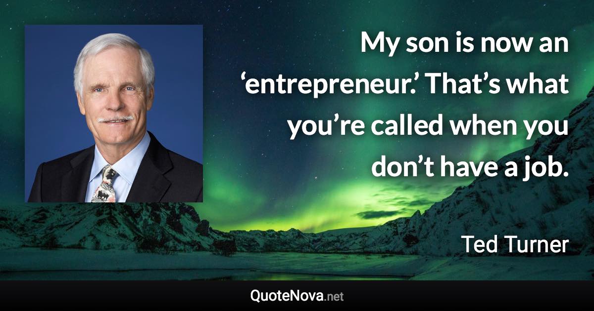 My son is now an ‘entrepreneur.’ That’s what you’re called when you don’t have a job. - Ted Turner quote