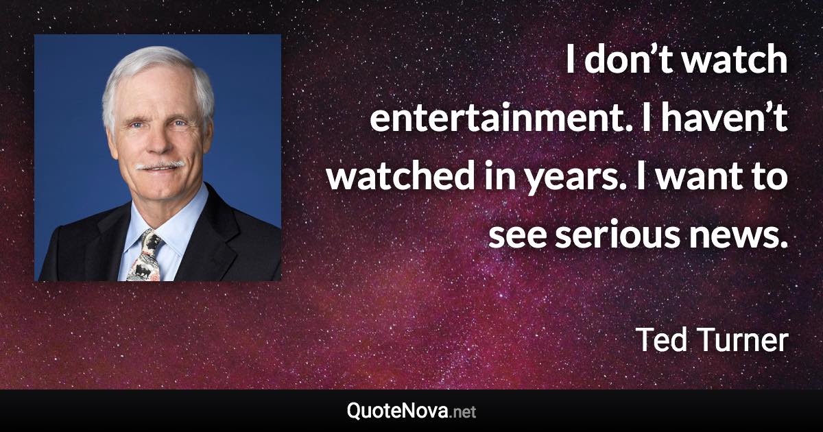 I don’t watch entertainment. I haven’t watched in years. I want to see serious news. - Ted Turner quote