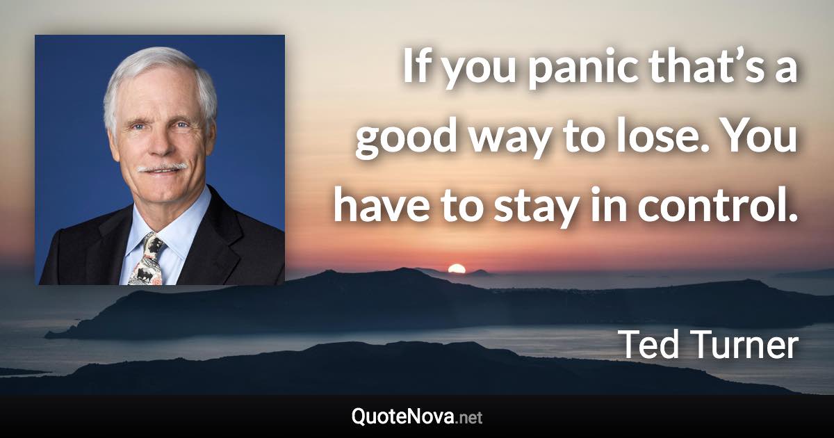 If you panic that’s a good way to lose. You have to stay in control. - Ted Turner quote