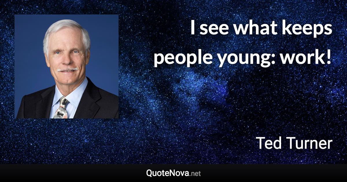 I see what keeps people young: work! - Ted Turner quote