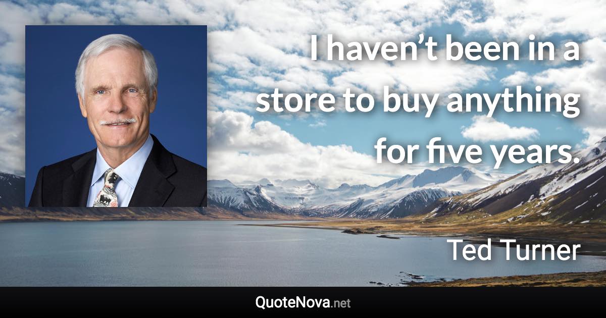 I haven’t been in a store to buy anything for five years. - Ted Turner quote