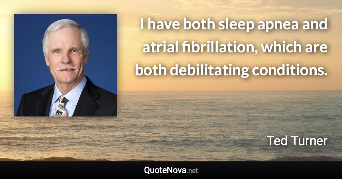 I have both sleep apnea and atrial fibrillation, which are both debilitating conditions. - Ted Turner quote