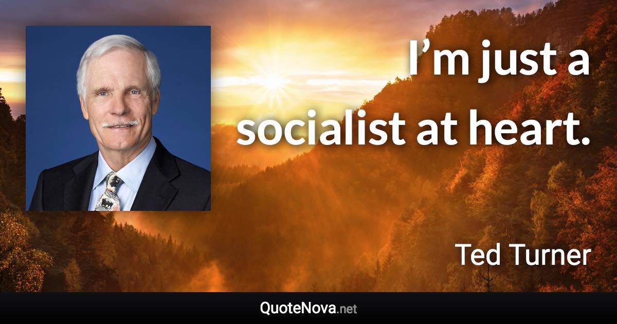 I’m just a socialist at heart. - Ted Turner quote