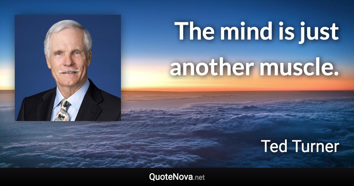 The mind is just another muscle. - Ted Turner quote