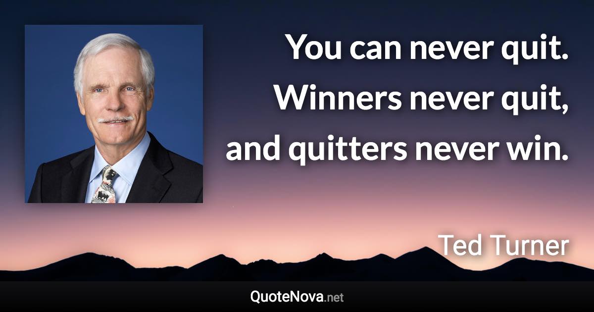 You can never quit. Winners never quit, and quitters never win. - Ted Turner quote
