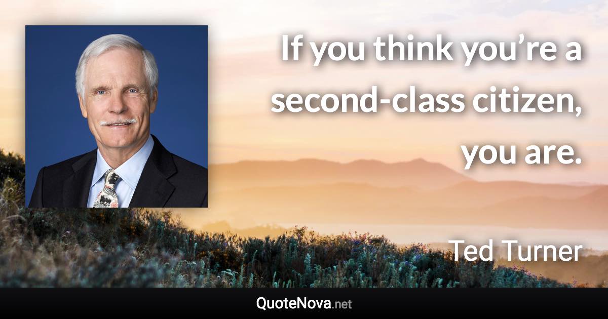 If you think you’re a second-class citizen, you are. - Ted Turner quote