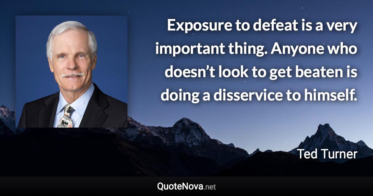 Exposure to defeat is a very important thing. Anyone who doesn’t look to get beaten is doing a disservice to himself. - Ted Turner quote