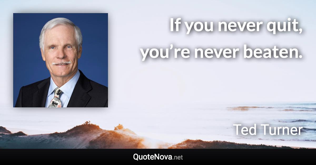 If you never quit, you’re never beaten. - Ted Turner quote