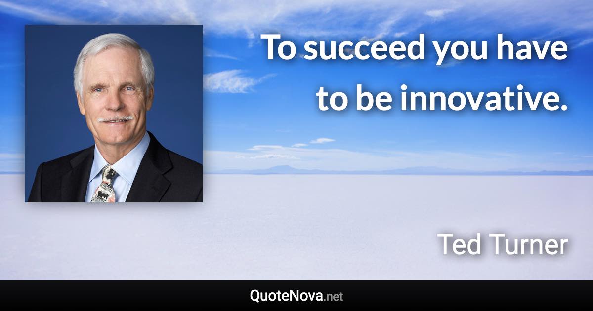 To succeed you have to be innovative. - Ted Turner quote