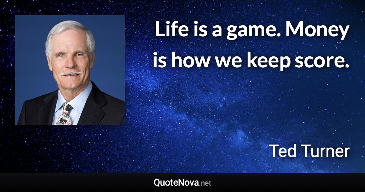 Life is a game. Money is how we keep score. - Ted Turner quote