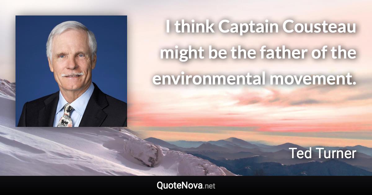 I think Captain Cousteau might be the father of the environmental movement. - Ted Turner quote